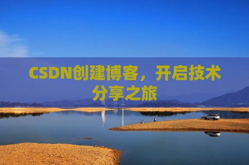 CSDN创建博客,开启技术分享之旅 CSDN创建博客,开启技术分享之旅